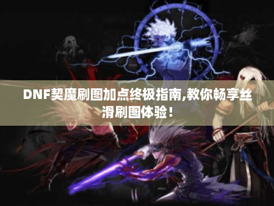 DNF契魔刷图加点终极指南,教你畅享丝滑刷图体验! DNF契魔刷图加点终极指南,教你畅享丝滑刷图体验!