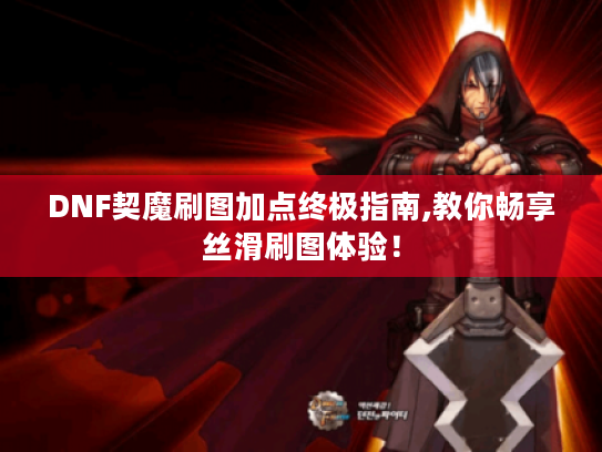 DNF契魔刷图加点终极指南,教你畅享丝滑刷图体验! DNF契魔刷图加点终极指南,教你畅享丝滑刷图体验!