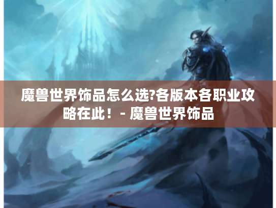 魔兽世界饰品怎么选?各版本各职业攻略在此!- 魔兽世界饰品 魔兽世界饰品怎么选?各版本各职业攻略在此!- 魔兽世界饰品