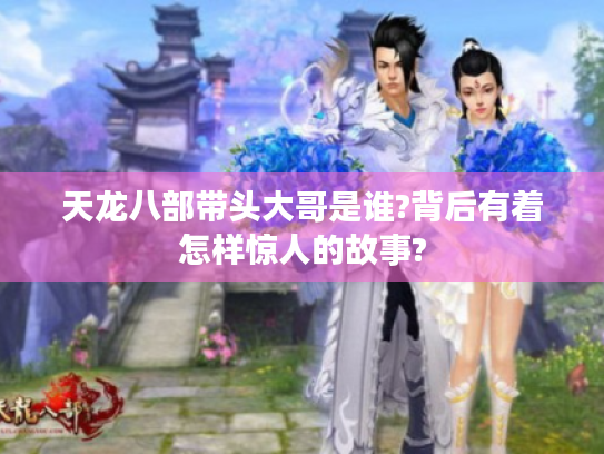 天龙八部带头大哥是谁?背后有着怎样惊人的故事? 天龙八部带头大哥是谁?背后有着怎样惊人的故事?