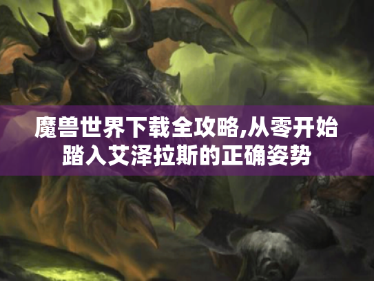 魔兽世界下载全攻略,从零开始踏入艾泽拉斯的正确姿势 魔兽世界下载全攻略,从零开始踏入艾泽拉斯的正确姿势