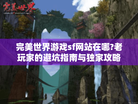 完美世界游戏sf网站在哪?老玩家的避坑指南与独家攻略