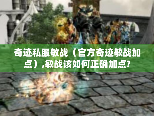 奇迹私服敏战(官方奇迹敏战加点),敏战该如何正确加点? 奇迹私服敏战(官方奇迹敏战加点),敏战该如何正确加点?
