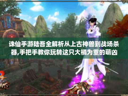 诛仙手游陆吾全解析从上古神兽到战场杀器,手把手教你玩转这只大橘为重的萌凶灵宠 诛仙手游陆吾全解析从上古神兽到战场杀器,手把手教你玩转这只大橘为重的萌凶灵宠