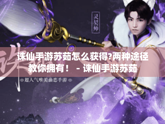 诛仙手游苏茹怎么获得?两种途径教你拥有! - 诛仙手游苏茹 诛仙手游苏茹怎么获得?两种途径教你拥有! - 诛仙手游苏茹