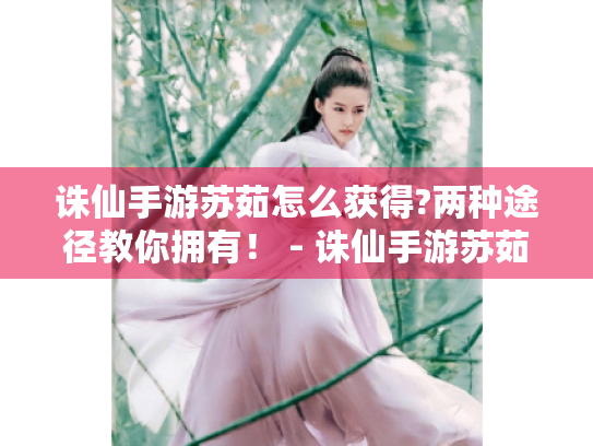 诛仙手游苏茹怎么获得?两种途径教你拥有! - 诛仙手游苏茹 诛仙手游苏茹怎么获得?两种途径教你拥有! - 诛仙手游苏茹