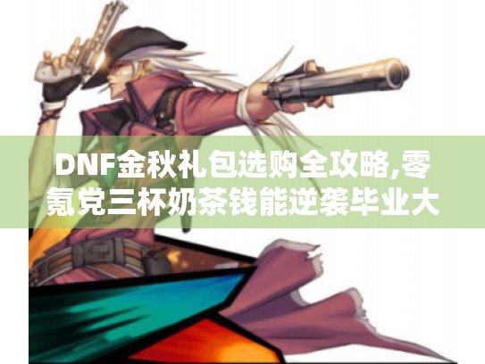 DNF金秋礼包选购全攻略,零氪党三杯奶茶钱能逆袭毕业大佬? DNF金秋礼包选购全攻略,零氪党三杯奶茶钱能逆袭毕业大佬?