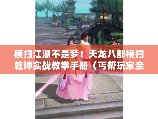 横扫江湖不是梦!天龙八部横扫乾坤实战教学手册(丐帮玩家亲测版) 横扫江湖不是梦!天龙八部横扫乾坤实战教学手册(丐帮玩家亲测版)