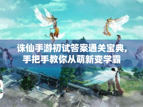 诛仙手游初试答案通关宝典,手把手教你从萌新变学霸 诛仙手游初试答案通关宝典,手把手教你从萌新变学霸
