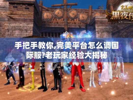 手把手教你,完美平台怎么调国际服?老玩家经验大揭秘 手把手教你,完美平台怎么调国际服?老玩家经验大揭秘