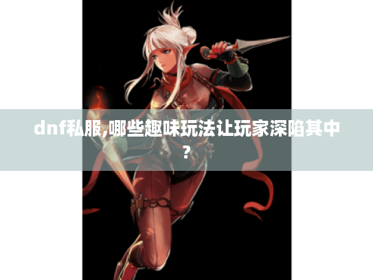 dnf私服,哪些趣味玩法让玩家深陷其中? dnf私服,哪些趣味玩法让玩家深陷其中?