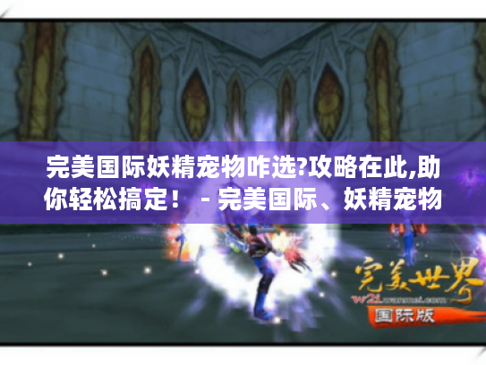 完美国际妖精宠物咋选?攻略在此,助你轻松搞定! - 完美国际、妖精宠物 完美国际妖精宠物咋选?攻略在此,助你轻松搞定! - 完美国际、妖精宠物