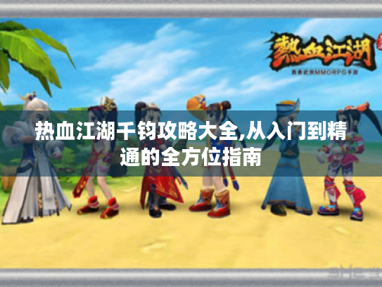 热血江湖千钧攻略大全,从入门到精通的全方位指南 热血江湖千钧攻略大全,从入门到精通的全方位指南
