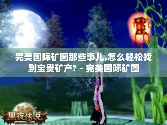 完美国际矿图那些事儿,怎么轻松找到宝贵矿产? - 完美国际矿图 完美国际矿图那些事儿,怎么轻松找到宝贵矿产? - 完美国际矿图