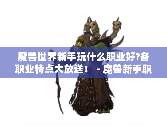 魔兽世界新手玩什么职业好?各职业特点大放送! - 魔兽新手职业推荐 魔兽世界新手玩什么职业好?各职业特点大放送! - 魔兽新手职业推荐
