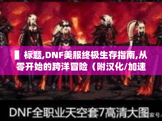 ▌标题,DNF美服终极生存指南,从零开始的跨洋冒险(附汉化/加速/社交全攻略) ▌标题,DNF美服终极生存指南,从零开始的跨洋冒险(附汉化/加速/社交全攻略)