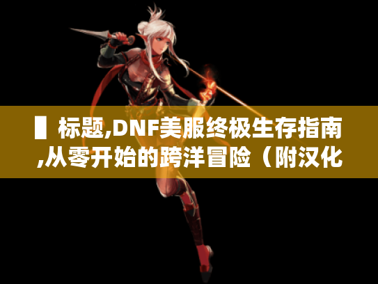 ▌标题,DNF美服终极生存指南,从零开始的跨洋冒险(附汉化/加速/社交全攻略) ▌标题,DNF美服终极生存指南,从零开始的跨洋冒险(附汉化/加速/社交全攻略)