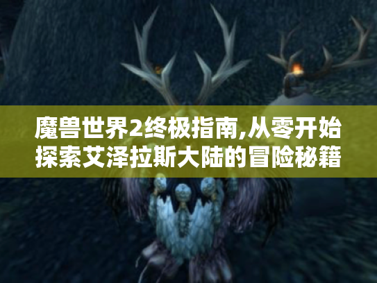 魔兽世界2终极指南,从零开始探索艾泽拉斯大陆的冒险秘籍 魔兽世界2终极指南,从零开始探索艾泽拉斯大陆的冒险秘籍