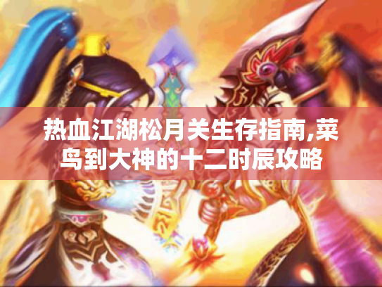 热血江湖松月关生存指南,菜鸟到大神的十二时辰攻略 热血江湖松月关生存指南,菜鸟到大神的十二时辰攻略