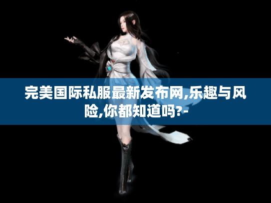 完美国际私服最新发布网,乐趣与风险,你都知道吗?- 完美国际私服最新发布网,乐趣与风险,你都知道吗?-