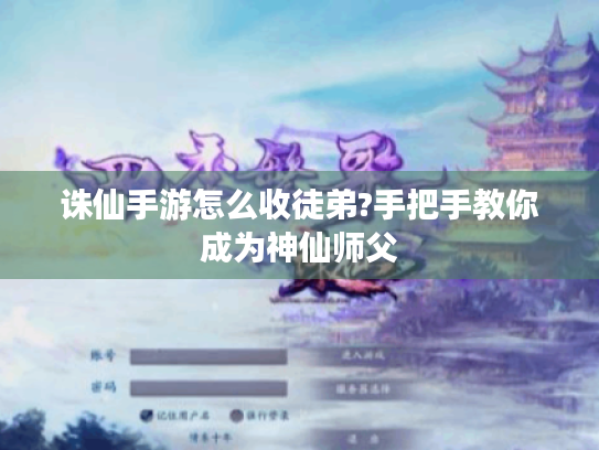 诛仙手游怎么收徒弟?手把手教你成为神仙师父 诛仙手游怎么收徒弟?手把手教你成为神仙师父