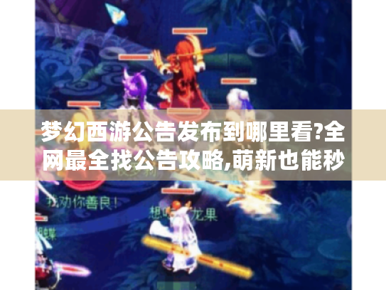 梦幻西游公告发布到哪里看?全网最全找公告攻略,萌新也能秒变老司机! 梦幻西游公告发布到哪里看?全网最全找公告攻略,萌新也能秒变老司机!