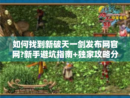如何找到新破天一剑发布网官网?新手避坑指南+独家攻略分享 如何找到新破天一剑发布网官网?新手避坑指南+独家攻略分享