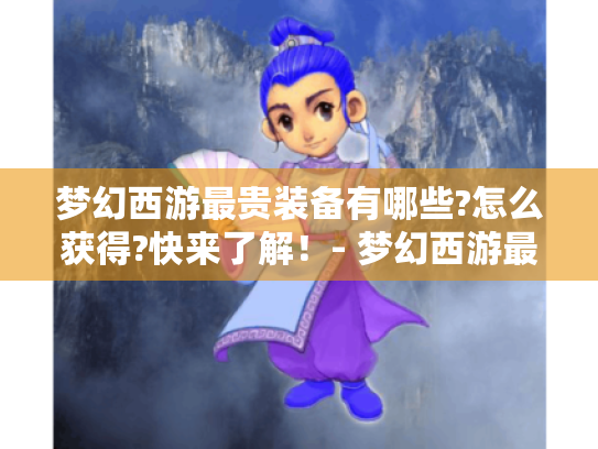 梦幻西游最贵装备有哪些?怎么获得?快来了解!- 梦幻西游最贵装备 梦幻西游最贵装备有哪些?怎么获得?快来了解!- 梦幻西游最贵装备