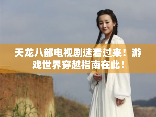 天龙八部电视剧迷看过来!游戏世界穿越指南在此! 天龙八部电视剧迷看过来!游戏世界穿越指南在此!