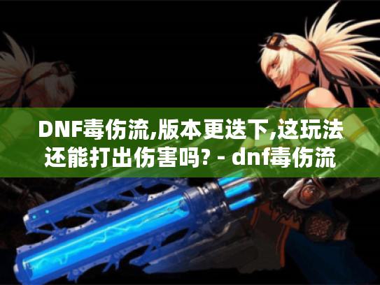 DNF毒伤流,版本更迭下,这玩法还能打出伤害吗? - dnf毒伤流 DNF毒伤流,版本更迭下,这玩法还能打出伤害吗? - dnf毒伤流