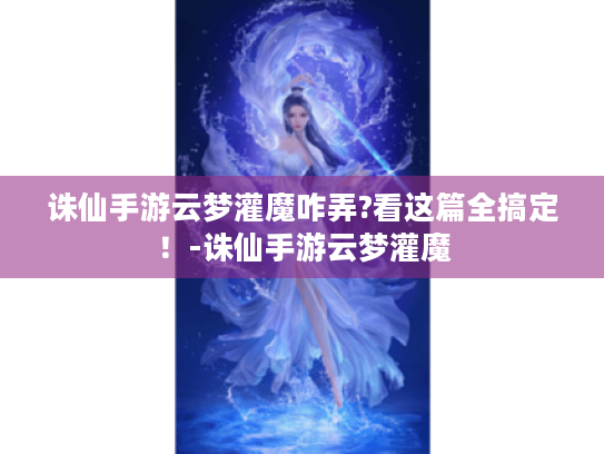 诛仙手游云梦灌魔咋弄?看这篇全搞定！-诛仙手游云梦灌魔