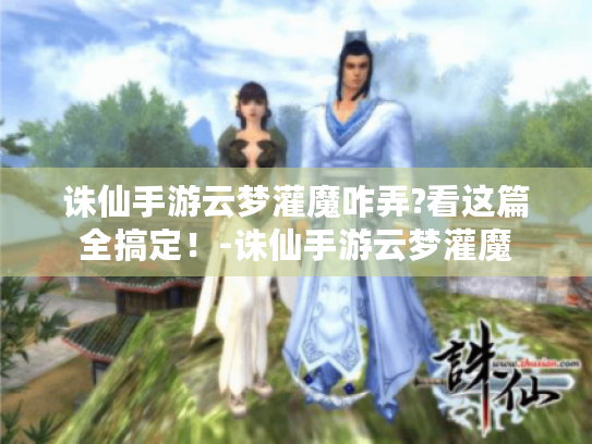 诛仙手游云梦灌魔咋弄?看这篇全搞定！-诛仙手游云梦灌魔