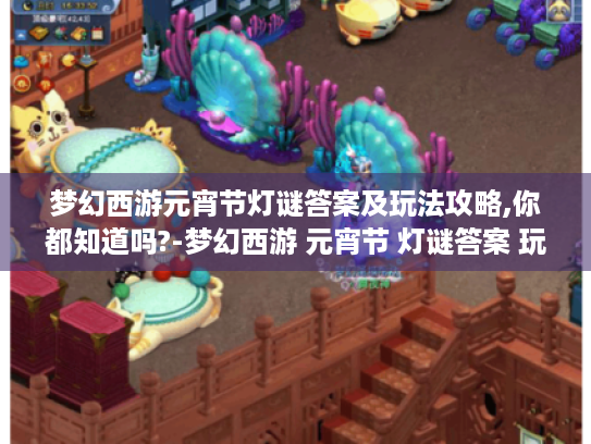 梦幻西游元宵节灯谜答案及玩法攻略,你都知道吗?-梦幻西游 元宵节 灯谜答案 玩法攻略 梦幻西游元宵节灯谜答案及玩法攻略,你都知道吗?-梦幻西游 元宵节 灯谜答案 玩法攻略