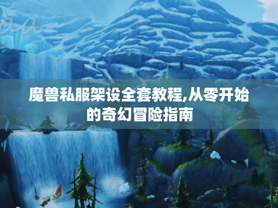 魔兽私服架设全套教程,从零开始的奇幻冒险指南