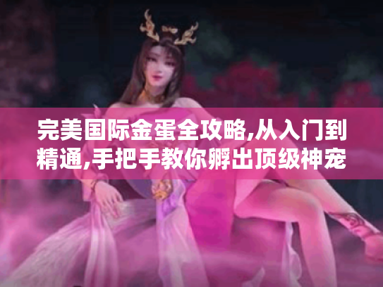 完美国际金蛋全攻略,从入门到精通,手把手教你孵出顶级神宠! 完美国际金蛋全攻略,从入门到精通,手把手教你孵出顶级神宠!