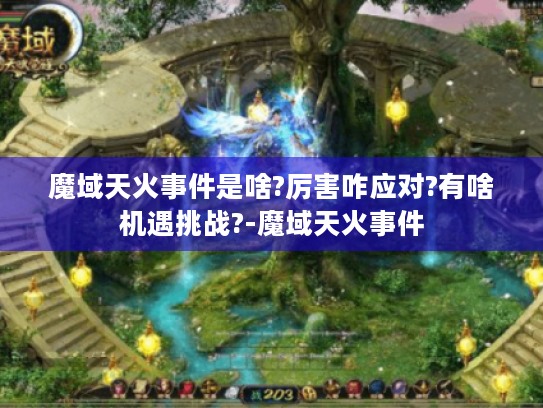 魔域天火事件是啥?厉害咋应对?有啥机遇挑战?-魔域天火事件 魔域天火事件是啥?厉害咋应对?有啥机遇挑战?-魔域天火事件