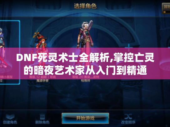 DNF死灵术士全解析,掌控亡灵的暗夜艺术家从入门到精通 DNF死灵术士全解析,掌控亡灵的暗夜艺术家从入门到精通