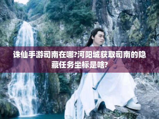 诛仙手游司南在哪?河阳城获取司南的隐藏任务坐标是啥? 诛仙手游司南在哪?河阳城获取司南的隐藏任务坐标是啥?