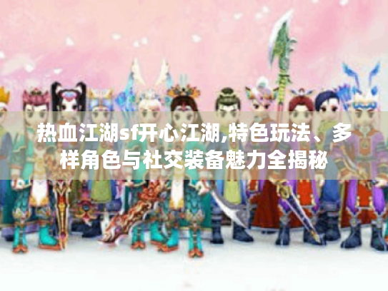 热血江湖sf开心江湖,特色玩法、多样角色与社交装备魅力全揭秘 热血江湖sf开心江湖,特色玩法、多样角色与社交装备魅力全揭秘