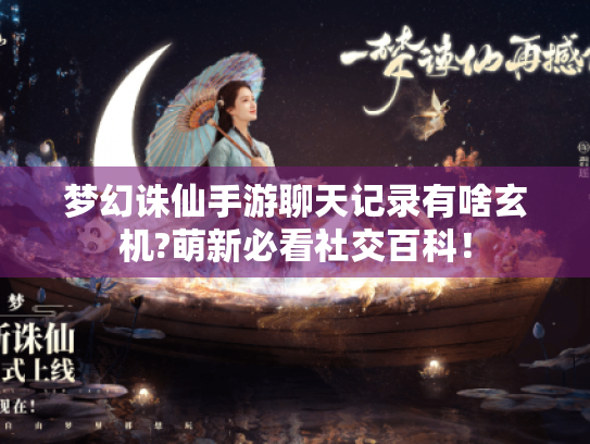 梦幻诛仙手游聊天记录有啥玄机?萌新必看社交百科! 梦幻诛仙手游聊天记录有啥玄机?萌新必看社交百科!