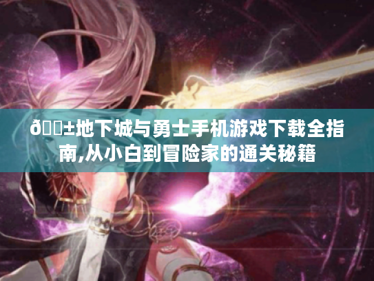 📱地下城与勇士手机游戏下载全指南,从小白到冒险家的通关秘籍 📱地下城与勇士手机游戏下载全指南,从小白到冒险家的通关秘籍