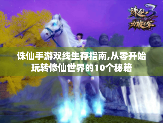 诛仙手游双线生存指南,从零开始玩转修仙世界的10个秘籍