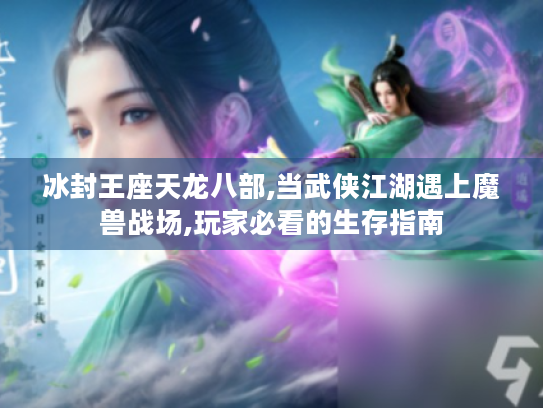 冰封王座天龙八部,当武侠江湖遇上魔兽战场,玩家必看的生存指南 冰封王座天龙八部,当武侠江湖遇上魔兽战场,玩家必看的生存指南