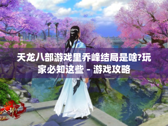 天龙八部游戏里乔峰结局是啥?玩家必知这些 - 游戏攻略 天龙八部游戏里乔峰结局是啥?玩家必知这些 - 游戏攻略
