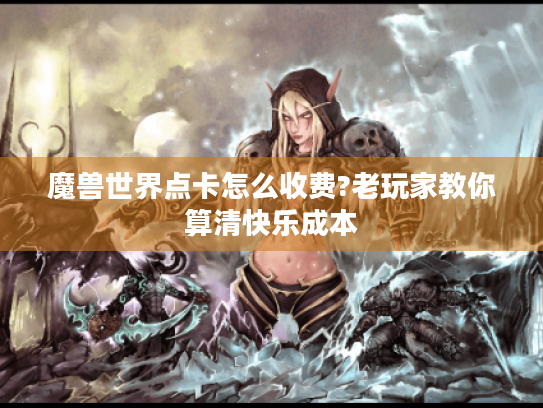魔兽世界点卡怎么收费?老玩家教你算清快乐成本