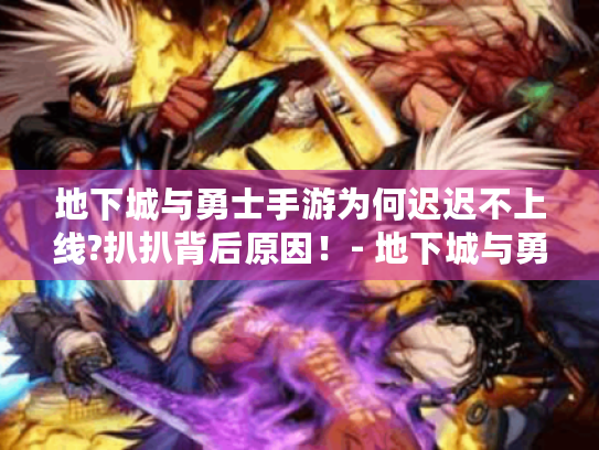 地下城与勇士手游为何迟迟不上线?扒扒背后原因!- 地下城与勇士 手游 不上线 原因 地下城与勇士手游为何迟迟不上线?扒扒背后原因!- 地下城与勇士 手游 不上线 原因