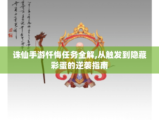 诛仙手游忏悔任务全解,从触发到隐藏彩蛋的逆袭指南 诛仙手游忏悔任务全解,从触发到隐藏彩蛋的逆袭指南