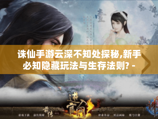 诛仙手游云深不知处探秘,新手必知隐藏玩法与生存法则? - 诛仙手游云深不知处探秘,新手必知隐藏玩法与生存法则? -