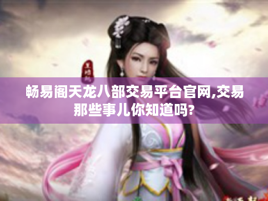 畅易阁天龙八部交易平台官网,交易那些事儿你知道吗? 畅易阁天龙八部交易平台官网,交易那些事儿你知道吗?