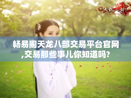 畅易阁天龙八部交易平台官网,交易那些事儿你知道吗? 畅易阁天龙八部交易平台官网,交易那些事儿你知道吗?